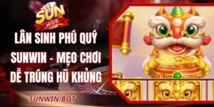 Lân Sinh Phú Quý Sunwin - Mẹo Chơi Dễ Trúng Hũ Khủng